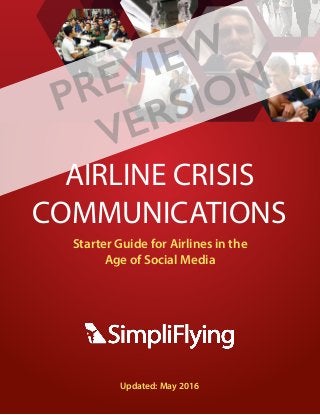 © 2016 SimpliFlying Pte. Ltd	 	 Page 1
Starter Guide for Airlines in the
Age of Social Media
AIRLINE CRISIS
COMMUNICATIONS
Updated: May 2016
PREVIEW
VERSION
 