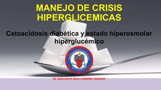 MANEJO DE CRISIS
HIPERGLICEMICAS
Cetoacidosis diabética y estado hiperosmolar
hiperglucémico
R2 UMQ KEILTZ WILLI CARREÑO VÁSQUEZ
 