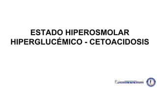 ESTADO HIPEROSMOLAR
HIPERGLUCÉMICO - CETOACIDOSIS
 