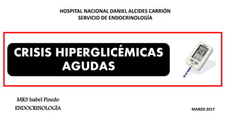CRISIS HIPERGLICÉMICAS
AGUDAS
MR3 Isabel Pinedo
ENDOCRINOLOGÍA
HOSPITAL NACIONAL DANIEL ALCIDES CARRIÓN
SERVICIO DE ENDOCRINOLOGÍA
MARZO 2017
 