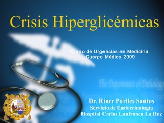 Crisis Hiperglicémicas
        Curso de Urgencias en Medicina
              Cuerpo Médico 2009




              Dr. Riner Porlles Santos
              Servicio de Endocrinología
           Hospital Carlos Lanfranco La Hoz
 
