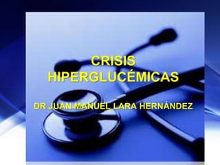 CRISIS
HIPERGLUCÉMICAS
DR JUAN MANUEL LARA HERNÁNDEZ
 