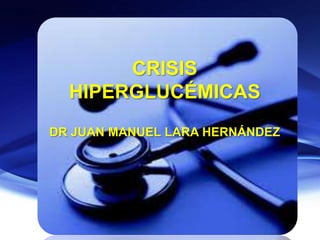 CRISIS
HIPERGLUCÉMICAS
DR JUAN MANUEL LARA HERNÁNDEZ
 