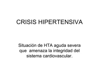 CRISIS HIPERTENSIVA Situación de HTA aguda severa que  amenaza la integridad del sistema cardiovascular. 