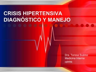 CRISIS HIPERTENSIVA
DIAGNÓSTICO Y MANEJO




                  Dra. Teresa Suárez
                  Medicina Interna
                  HPPR
 