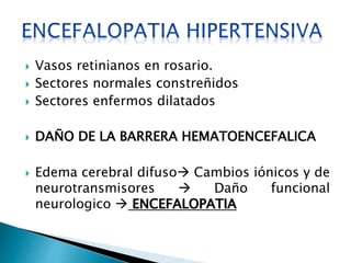  Vasos retinianos en rosario. 
 Sectores normales constreñidos 
 Sectores enfermos dilatados 
 DAÑO DE LA BARRERA HEMATOENCEFALICA 
 Edema cerebral difuso Cambios iónicos y de 
neurotransmisores  Daño funcional 
neurologico  ENCEFALOPATIA 
 