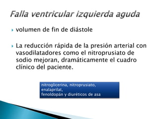  volumen de fin de diástole 
 La reducción rápida de la presión arterial con 
vasodilatadores como el nitroprusiato de 
sodio mejoran, dramáticamente el cuadro 
clínico del paciente. 
nitroglicerina, nitroprusiato, 
enalaprilat, 
fenoldopán y diuréticos de asa 
 