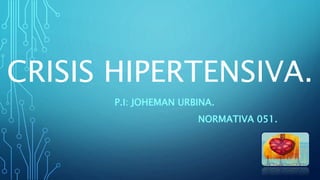 CRISIS HIPERTENSIVA.
P.I: JOHEMAN URBINA.
NORMATIVA 051.
 