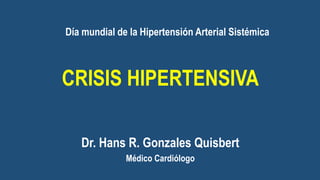 Dr. Hans R. Gonzales Quisbert
Médico Cardiólogo
CRISIS HIPERTENSIVA
Día mundial de la Hipertensión Arterial Sistémica
 