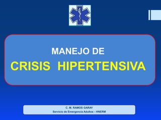 MANEJO DE 
CRISIS HIPERTENSIVA 
C. M. RAMOS GARAY 
Servicio de Emergencia Adultos - HNERM 
 