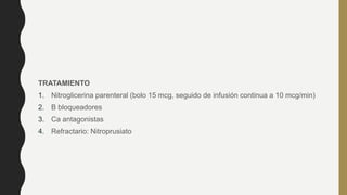 TRATAMIENTO
1. Nitroglicerina parenteral (bolo 15 mcg, seguido de infusión continua a 10 mcg/min)
2. B bloqueadores
3. Ca antagonistas
4. Refractario: Nitroprusiato
 