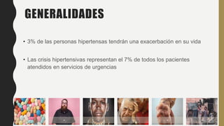 GENERALIDADES
• 3% de las personas hipertensas tendrán una exacerbación en su vida
• Las crisis hipertensivas representan el 7% de todos los pacientes
atendidos en servicios de urgencias
- - - - - -
 