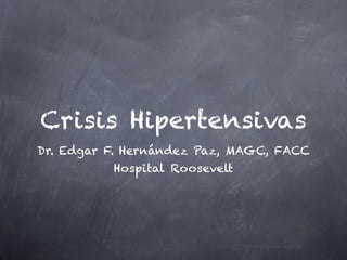 Crisis Hipertensivas
Dr. Edgar F. Hernández Paz, MAGC, FACC
          Hospital Roosevelt
 