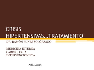 CRISIS
HIPERTENSIVAS…TRATAMIENTO
DR. RAMÓN FUNES SOLÓRZANO
MEDICINA INTERNA
CARDIOLOGÍA
INTERVENCIONISTA
ABRIL 2013
 
