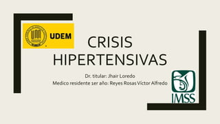 CRISIS
HIPERTENSIVAS
Dr. titular: Jhair Loredo
Medico residente 1er año: Reyes RosasVíctor Alfredo
 