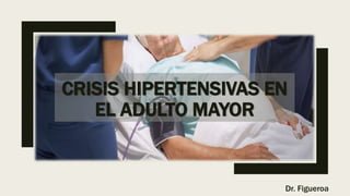 CRISIS HIPERTENSIVAS EN
EL ADULTO MAYOR
Dr. Figueroa
 