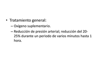 • Tratamiento general:
– Oxígeno suplementario.
– Reducción de presión arterial; reducción del 20-
25% durante un periodo de varios minutos hasta 1
hora.
 