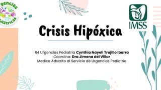 Crisis Hipóxica
R4 Urgencias Pediatría Cynthia Nayeli Trujillo Ibarra
Coordina: Dra Jimena del Villar
Medico Adscrito al Servicio de Urgencias Pediatria
 