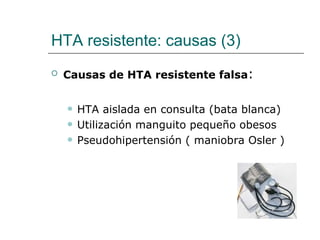 HTA resistente: causas (3)
   Causas de HTA resistente falsa:


       HTA aislada en consulta (bata blanca)
       Utilización manguito pequeño obesos
       Pseudohipertensión ( maniobra Osler )
 