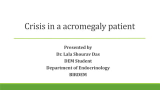 Presented by
Dr. Lala Shourav Das
DEM Student
Department of Endocrinology
BIRDEM
Crisis in a acromegaly patient
 