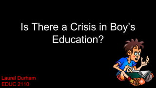 Is There a Crisis in Boy’s
Education?

Laurel Durham
EDUC 2110

 