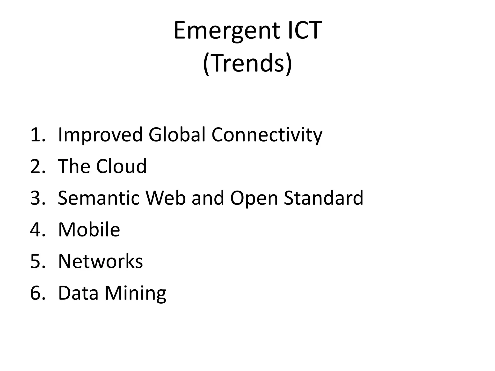 Emergent ICT
(Trends)
1. Improved Global Connectivity
2. The Cloud
3. Semantic Web and Open Standard
4. Mobile
5. Networks
6. Data Mining
 
