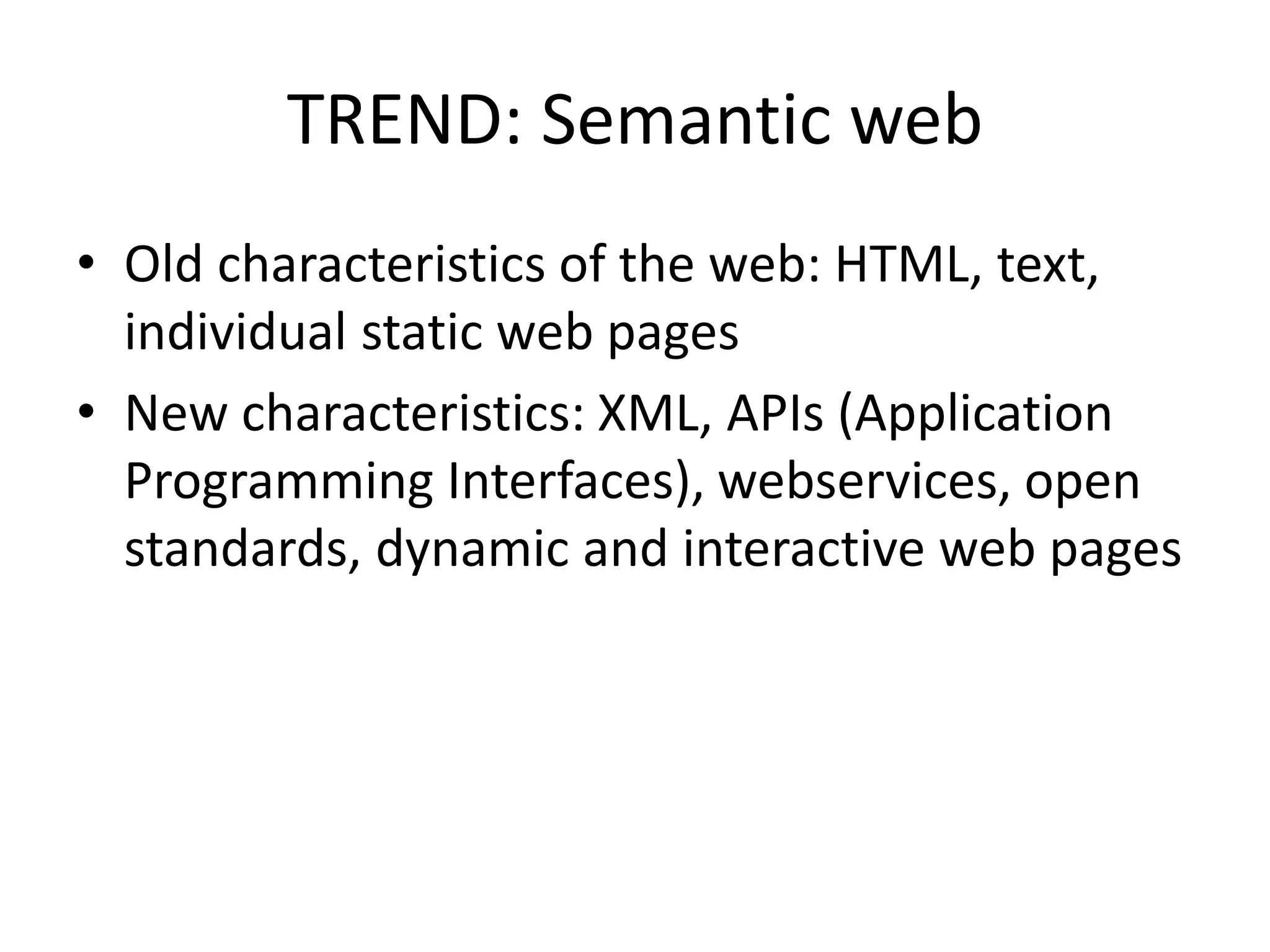 TREND: Semantic web
• Old characteristics of the web: HTML, text,
individual static web pages
• New characteristics: XML, APIs (Application
Programming Interfaces), webservices, open
standards, dynamic and interactive web pages
 