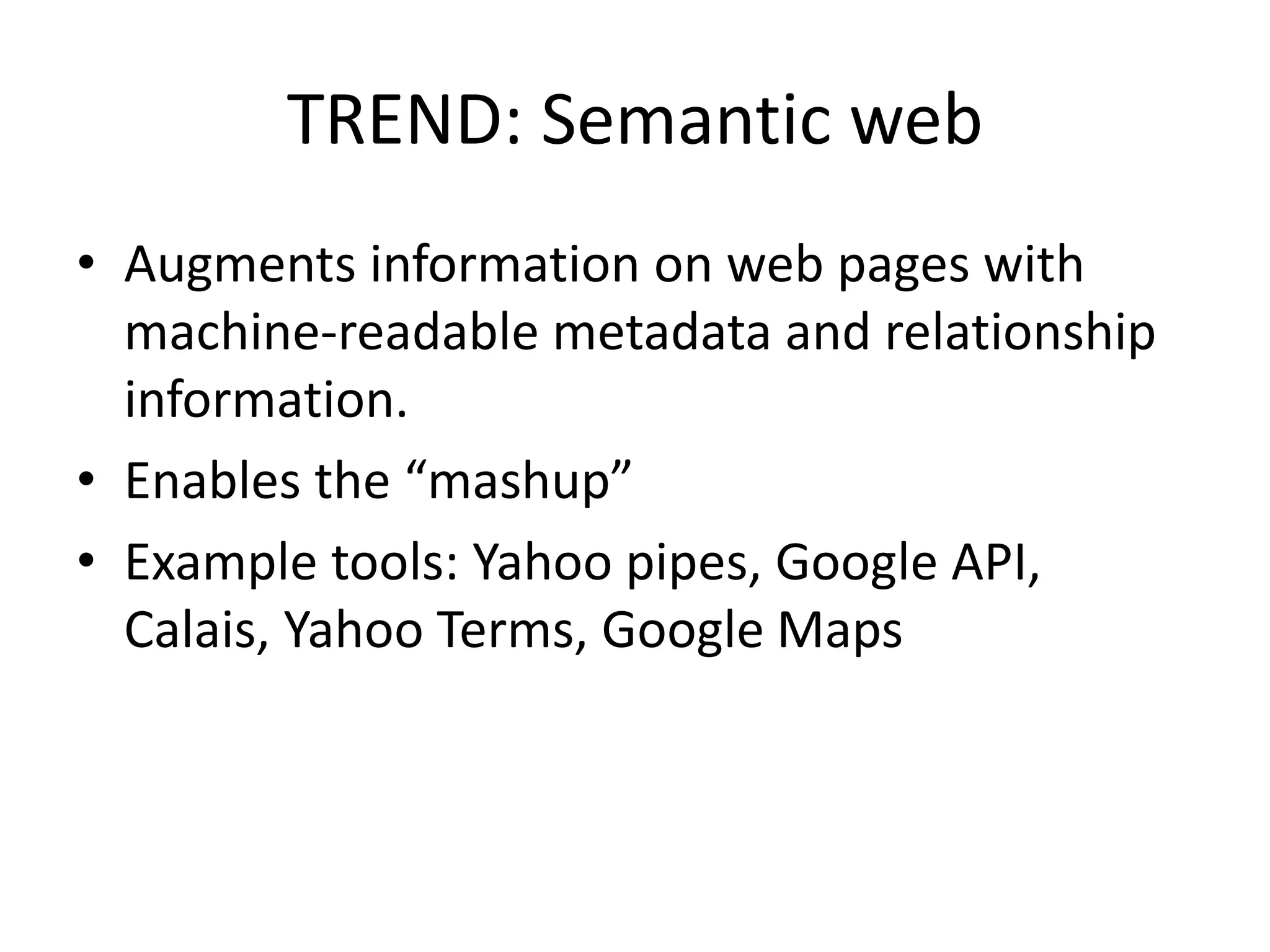 TREND: Semantic web
• Augments information on web pages with
machine-readable metadata and relationship
information.
• Enables the “mashup”
• Example tools: Yahoo pipes, Google API,
Calais, Yahoo Terms, Google Maps
 