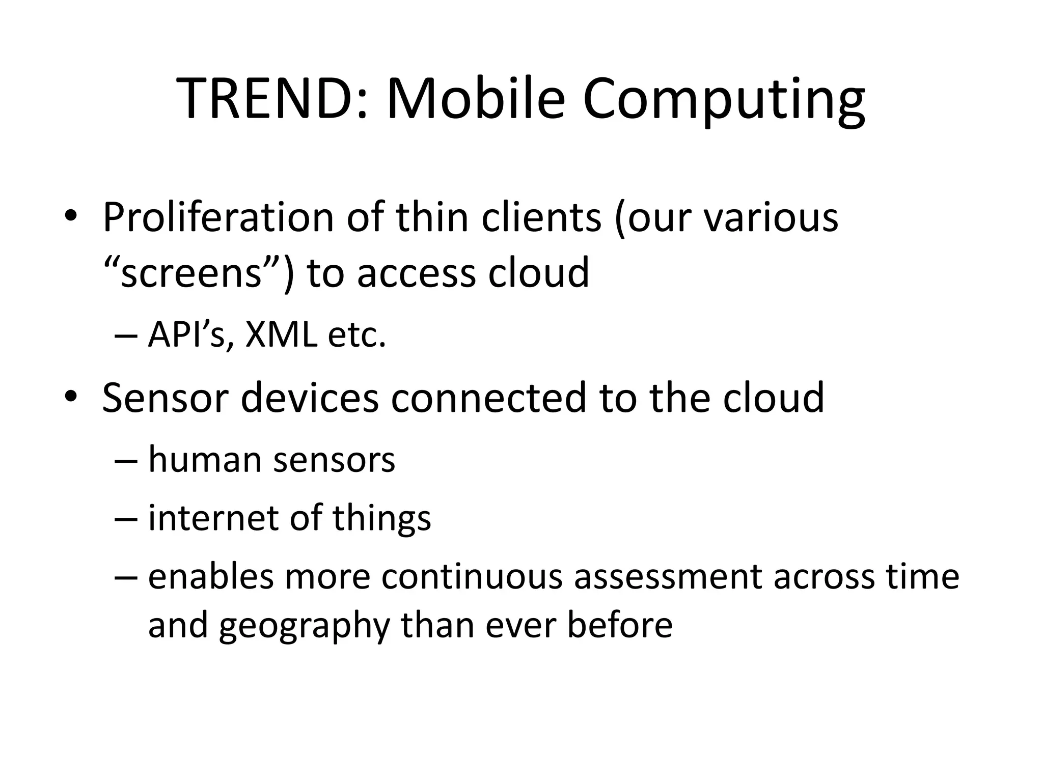 TREND: Mobile Computing
• Proliferation of thin clients (our various
“screens”) to access cloud
– API’s, XML etc.
• Sensor devices connected to the cloud
– human sensors
– internet of things
– enables more continuous assessment across time
and geography than ever before
 