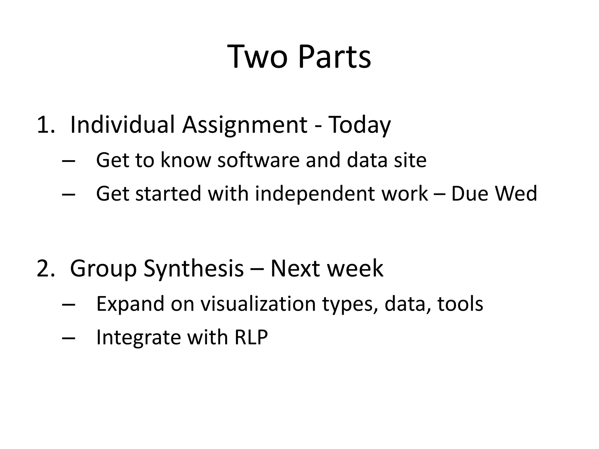 Two Parts
1. Individual Assignment - Today
– Get to know software and data site
– Get started with independent work – Due Wed
2. Group Synthesis – Next week
– Expand on visualization types, data, tools
– Integrate with RLP
 