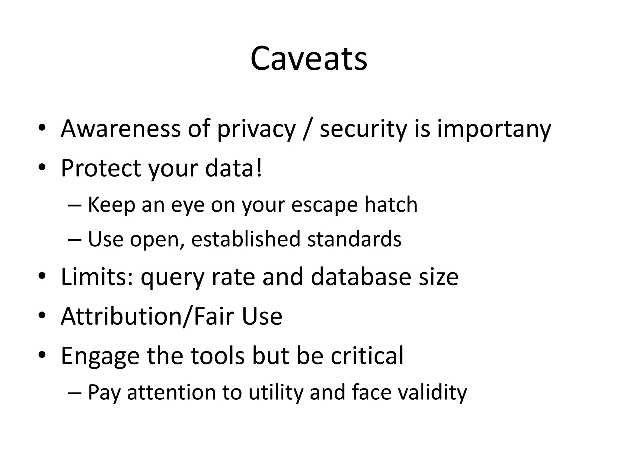 Caveats
• Awareness of privacy / security is importany
• Protect your data!
– Keep an eye on your escape hatch
– Use open, established standards
• Limits: query rate and database size
• Attribution/Fair Use
• Engage the tools but be critical
– Pay attention to utility and face validity
 