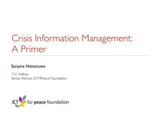 Crisis Information Management:
A Primer
Sanjana Hattotuwa
TED Fellow
Senior Advisor, ICT4Peace Foundation
 
