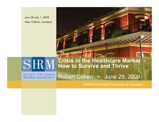Crisis in the Healthcare Market -
How to Survive and Thrive
Robert Cohen • June 29, 2009
             SHRM 61st Annual Conference & Exposition




     ©SHRM 2009
 