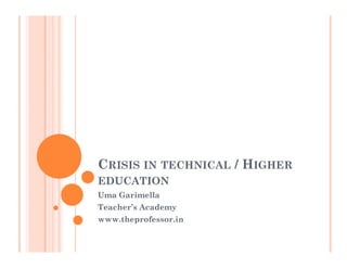CRISIS IN TECHNICAL / HIGHER
EDUCATION
Uma Garimella
Teacher’s Academy
www.theprofessor.in
 