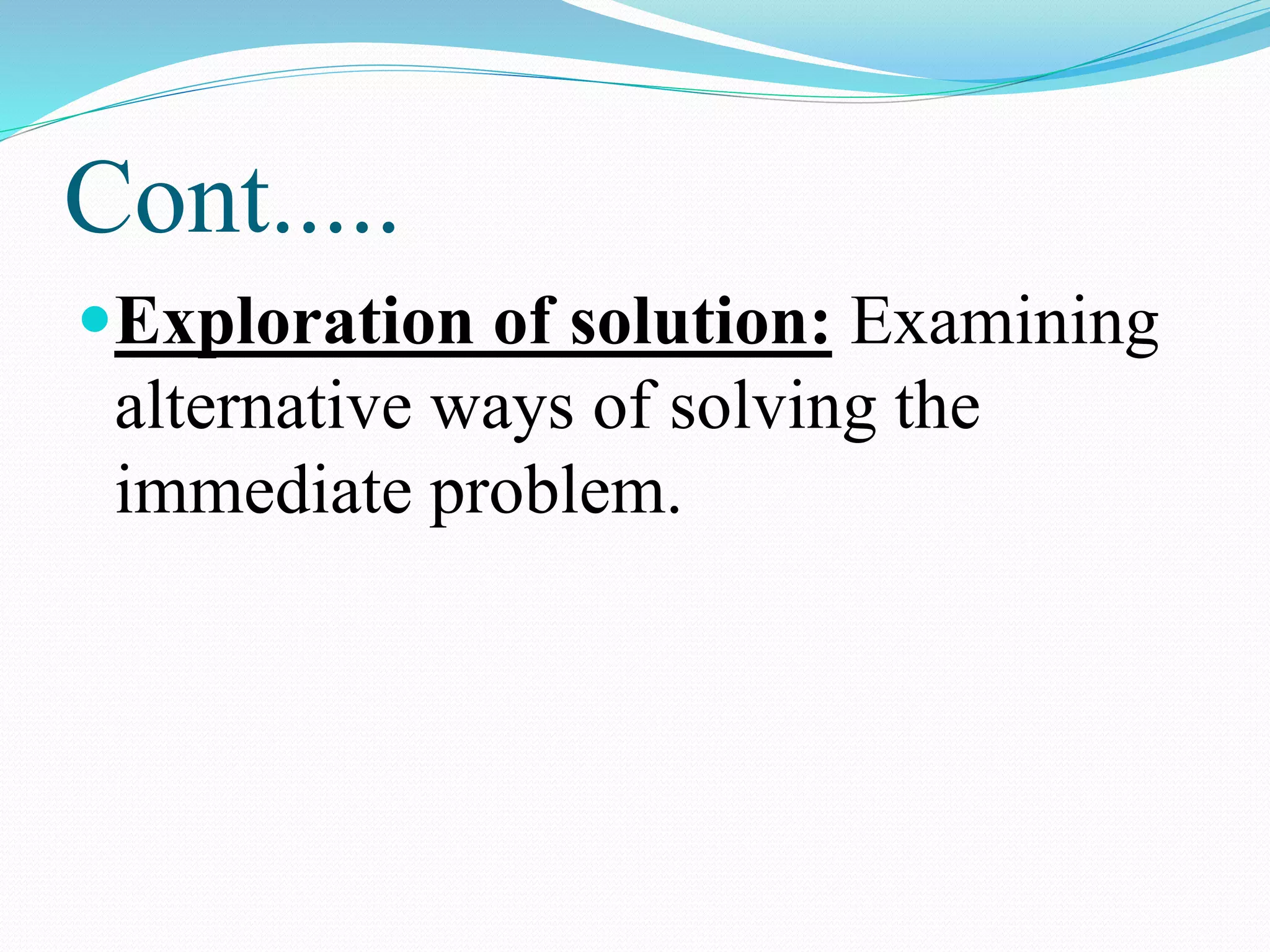 Cont.....
Exploration of solution: Examining
alternative ways of solving the
immediate problem.
 
