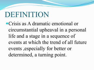 DEFINITION
Crisis as A dramatic emotional or
circumstantial upheaval in a personal
life and a stage in a sequence of
events at which the trend of all future
events ,especially for better or
determined, a turning point.
 