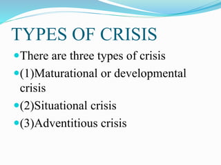TYPES OF CRISIS
There are three types of crisis
(1)Maturational or developmental
crisis
(2)Situational crisis
(3)Adventitious crisis
 