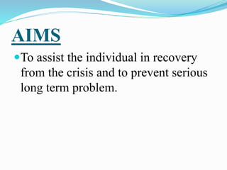 AIMS
To assist the individual in recovery
from the crisis and to prevent serious
long term problem.
 