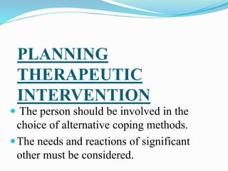 PLANNING
THERAPEUTIC
INTERVENTION
 The person should be involved in the
choice of alternative coping methods.
The needs and reactions of significant
other must be considered.
 