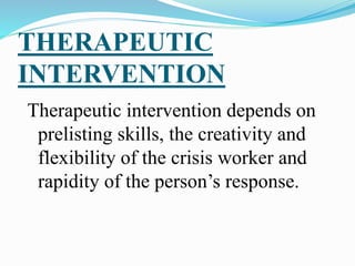 THERAPEUTIC
INTERVENTION
Therapeutic intervention depends on
prelisting skills, the creativity and
flexibility of the crisis worker and
rapidity of the person’s response.
 