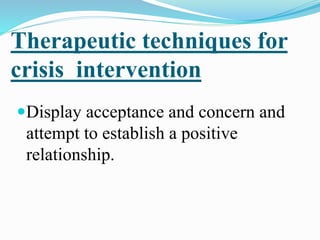 Therapeutic techniques for
crisis intervention
Display acceptance and concern and
attempt to establish a positive
relationship.
 