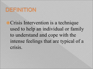 Crisis Intervention is a technique
used to help an individual or family
to understand and cope with the
intense feelings that are typical of a
crisis.
 