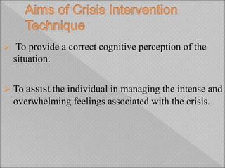  To provide a correct cognitive perception of the
situation.
 To assist the individual in managing the intense and
overwhelming feelings associated with the crisis.
 