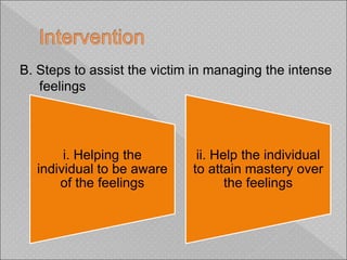 B. Steps to assist the victim in managing the intense
feelings
i. Helping the
individual to be aware
of the feelings
ii. Help the individual
to attain mastery over
the feelings
 