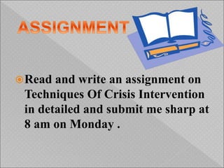 Read and write an assignment on
Techniques Of Crisis Intervention
in detailed and submit me sharp at
8 am on Monday .
 