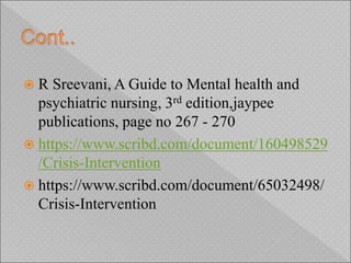  R Sreevani, A Guide to Mental health and
psychiatric nursing, 3rd edition,jaypee
publications, page no 267 - 270
 https://www.scribd.com/document/160498529
/Crisis-Intervention
 https://www.scribd.com/document/65032498/
Crisis-Intervention
 