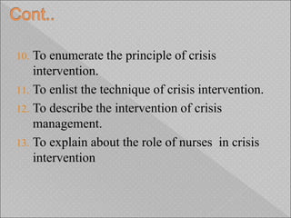 10. To enumerate the principle of crisis
intervention.
11. To enlist the technique of crisis intervention.
12. To describe the intervention of crisis
management.
13. To explain about the role of nurses in crisis
intervention
 