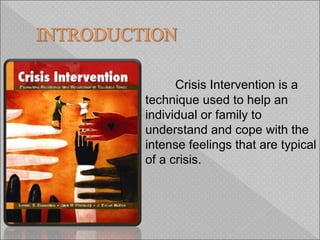 Crisis Intervention is a
technique used to help an
individual or family to
understand and cope with the
intense feelings that are typical
of a crisis.
 