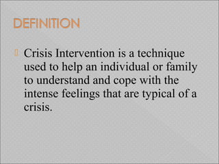  Crisis Intervention is a technique
used to help an individual or family
to understand and cope with the
intense feelings that are typical of a
crisis.
 