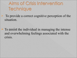  To provide a correct cognitive perception of the
situation.
 To assist the individual in managing the intense
and overwhelming feelings associated with the
crisis.
 